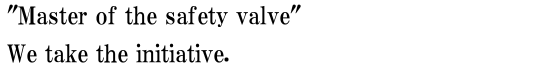 With our corporate philosophy Attain the Master of the safety valve. we take the initiative